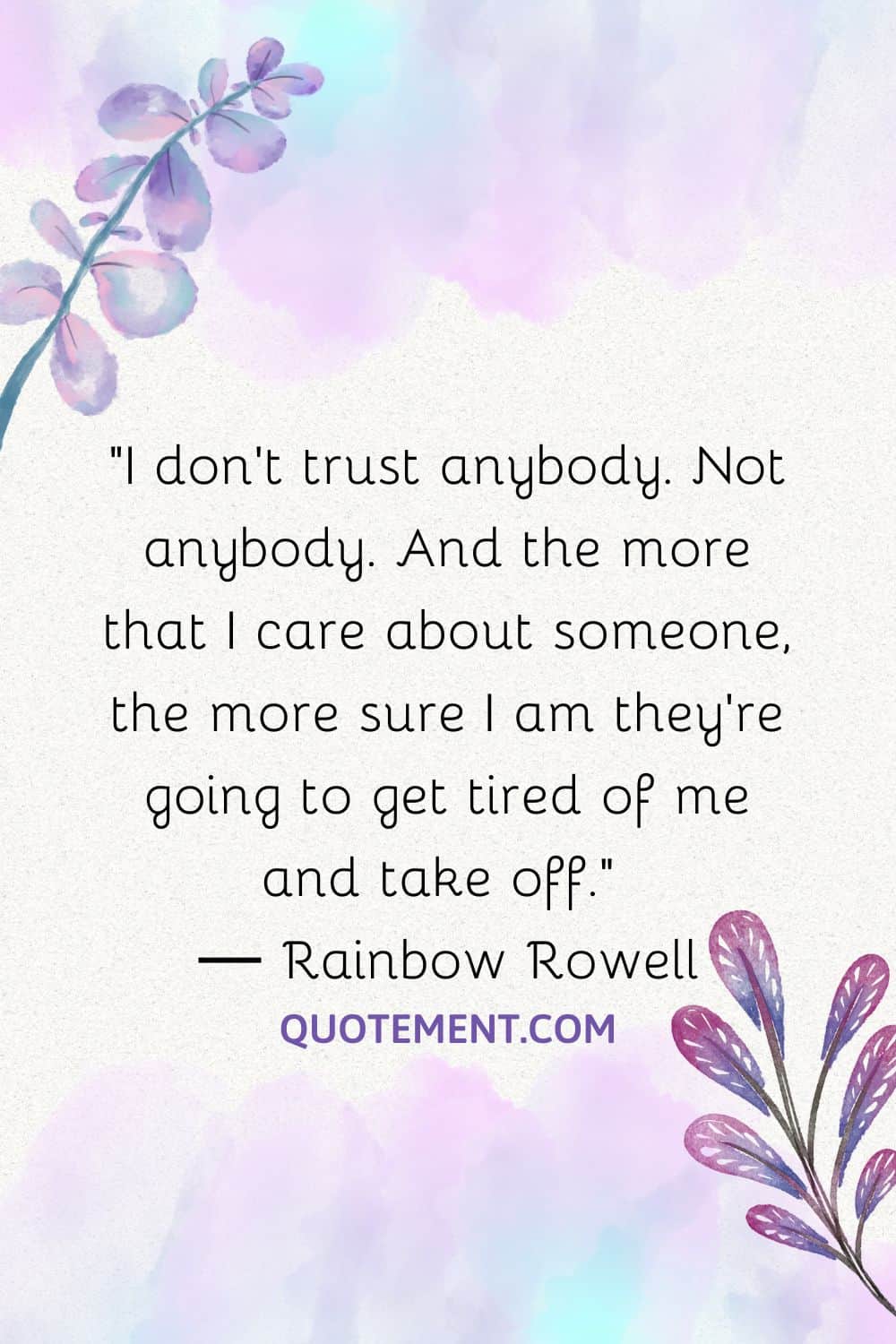 I don’t trust anybody. Not anybody. And the more that I care about someone, the more sure I am they’re going to get tired of me and take off