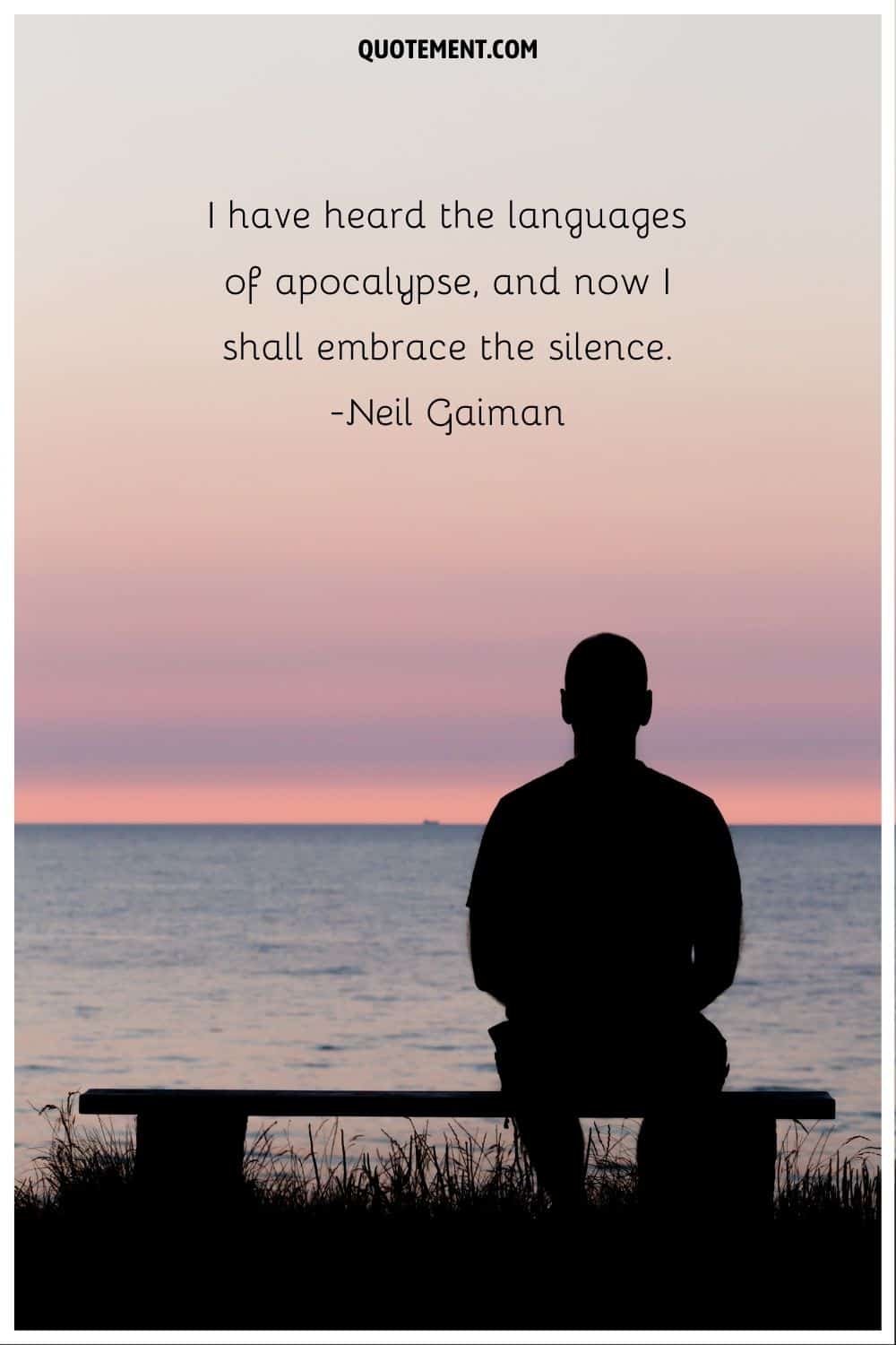“I have heard the languages of apocalypse, and now I shall embrace the silence.” ― Neil Gaiman, The Sandman Endless Nights