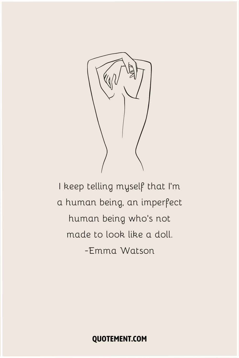 I keep telling myself that I’m a human being, an imperfect human being who’s not made to look like a doll