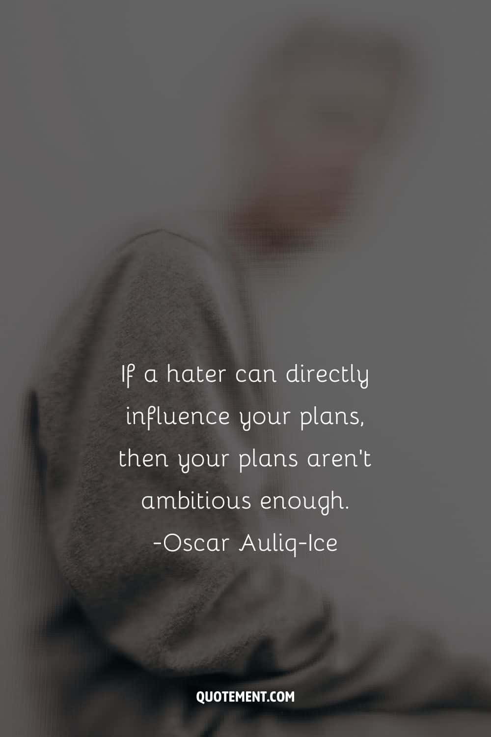 If a hater can directly influence your plans, then your plans aren’t ambitious enough
