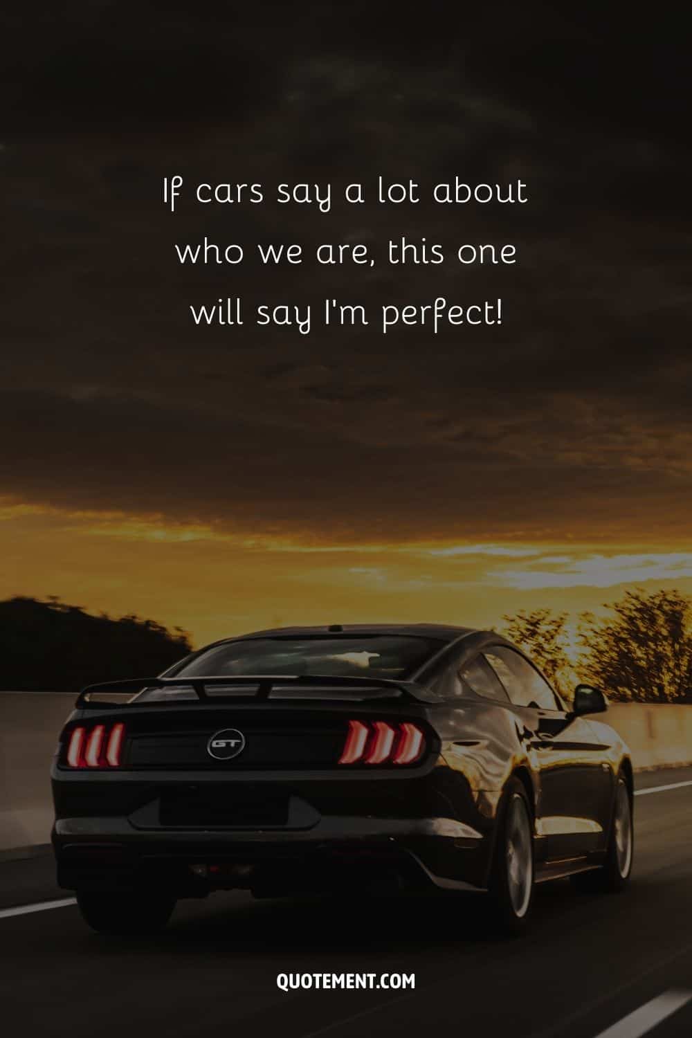 “If cars say a lot about who we are, this one will say I’m perfect!”
