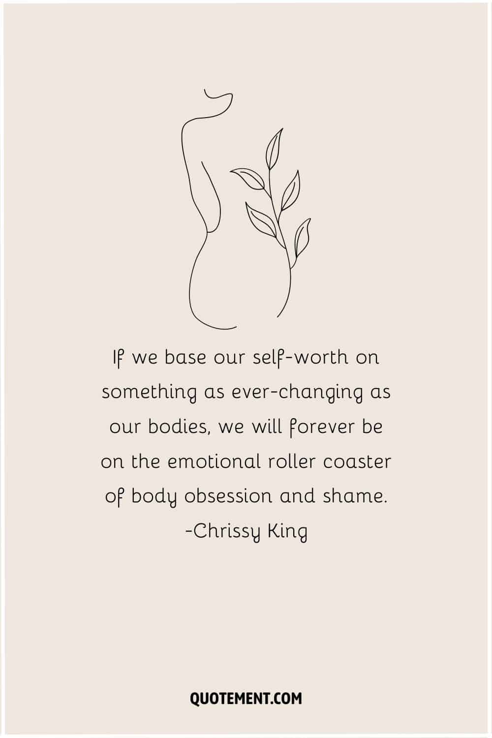 If we base our self-worth on something as ever-changing as our bodies, we will forever be on the emotional roller coaster of body obsession and shame