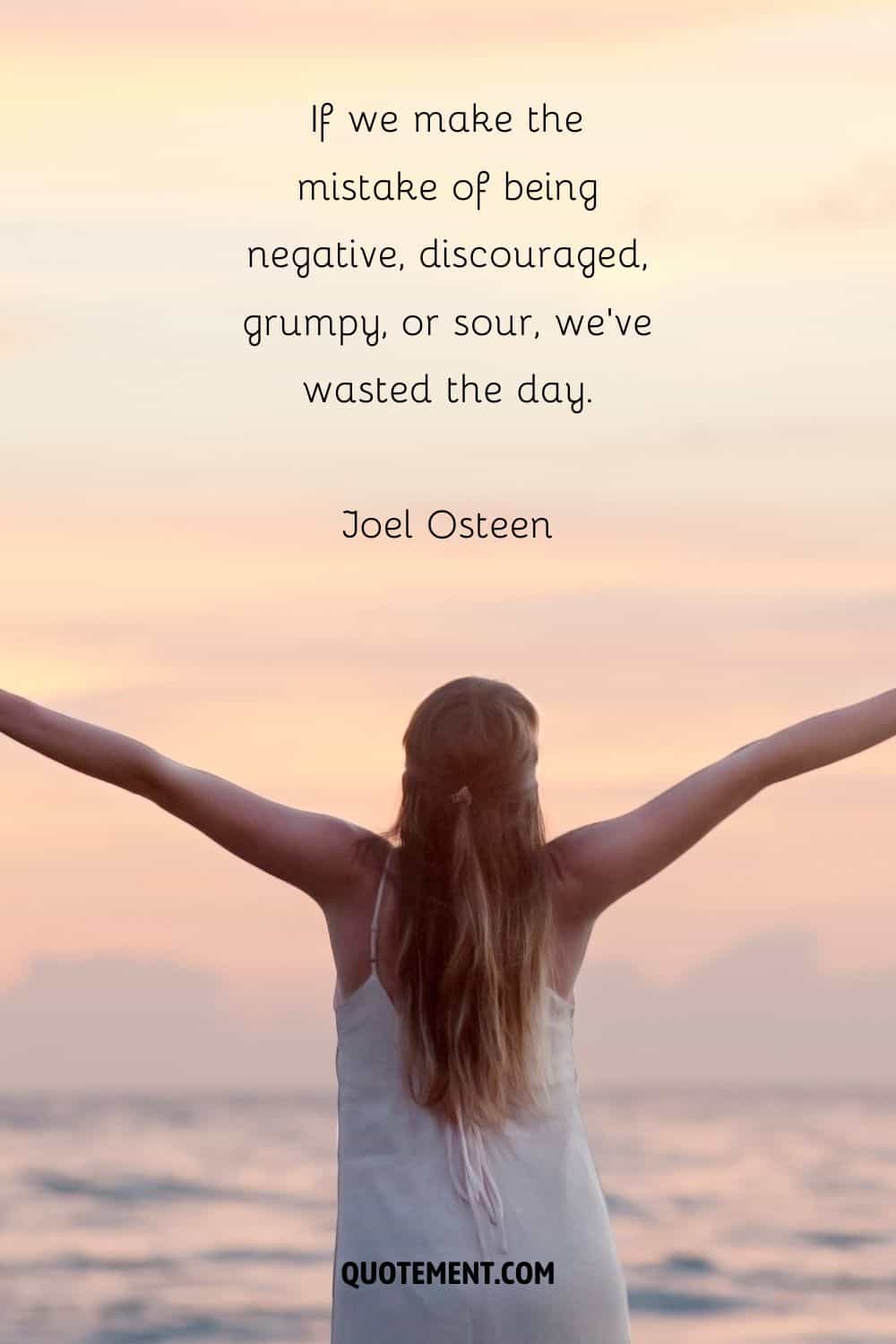 “If we make the mistake of being negative, discouraged, grumpy, or sour, we’ve wasted the day.” — Joel Osteen