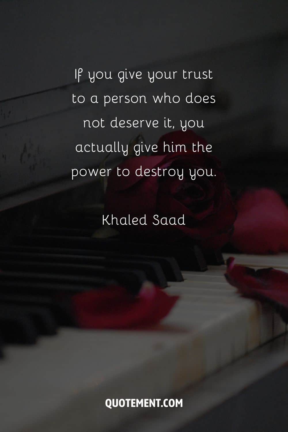 “If you give your trust to a person who does not deserve it, you actually give him the power to destroy you.” — Khaled Saad