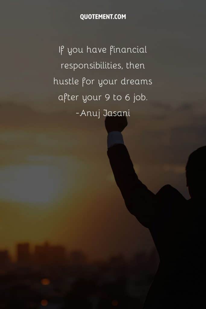 If you have financial responsibilities, then hustle for your dreams after your 9 to 6 job