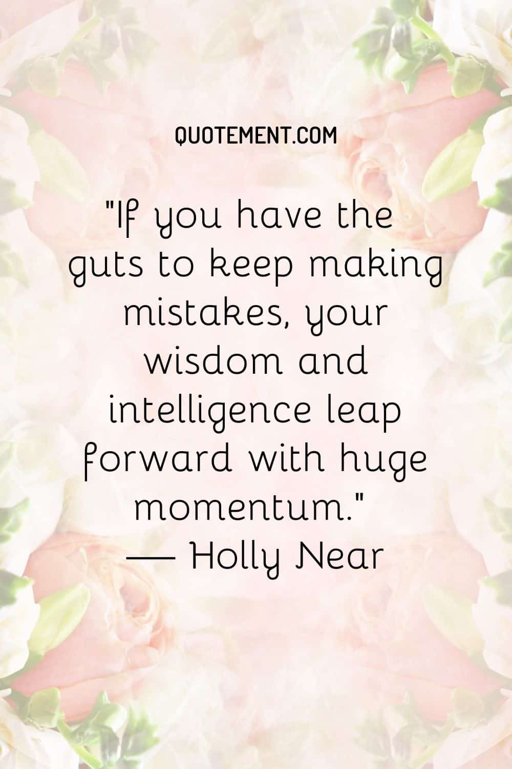 If you have the guts to keep making mistakes, your wisdom and intelligence leap forward with huge momentum