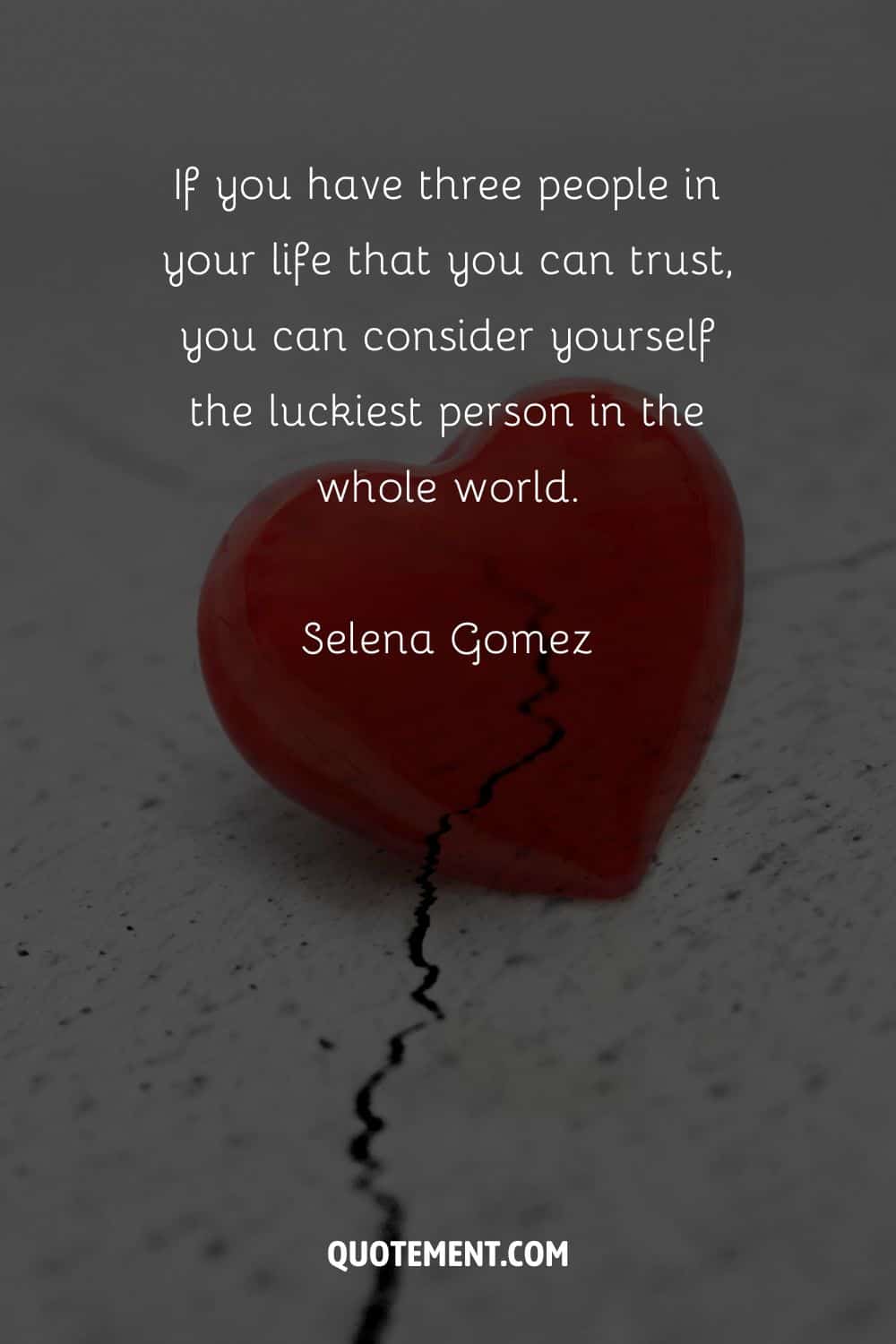 “If you have three people in your life that you can trust, you can consider yourself the luckiest person in the whole world.” — Selena Gomez