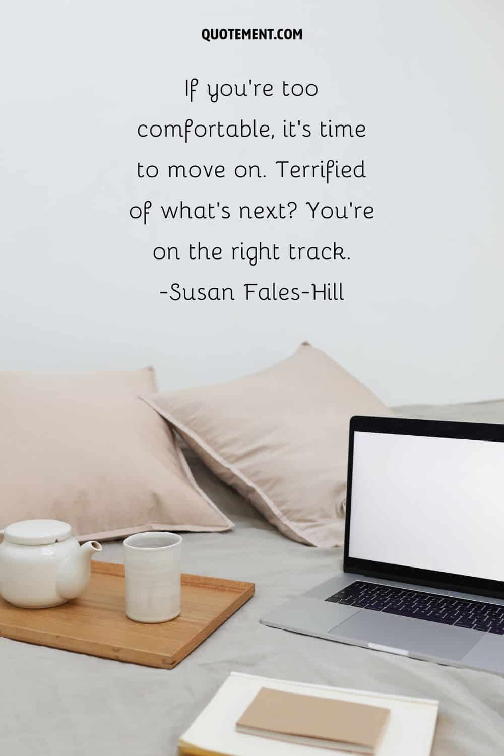 “If you’re too comfortable, it’s time to move on. Terrified of what’s next You’re on the right track.” ― Susan Fales-Hill
