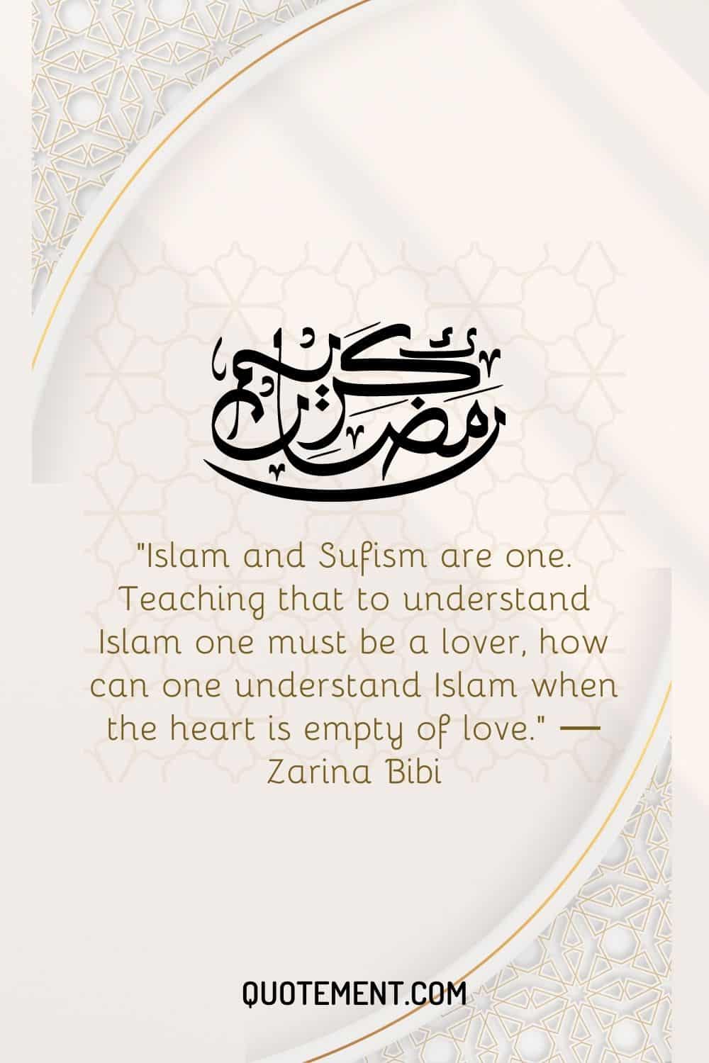 Islam and Sufism are one. Teaching that to understand Islam one must be a lover, how can one understand Islam when the heart is empty of love
