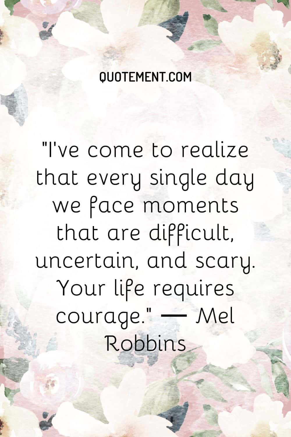 I’ve come to realize that every single day we face moments that are difficult, uncertain, and scary. Your life requires courage