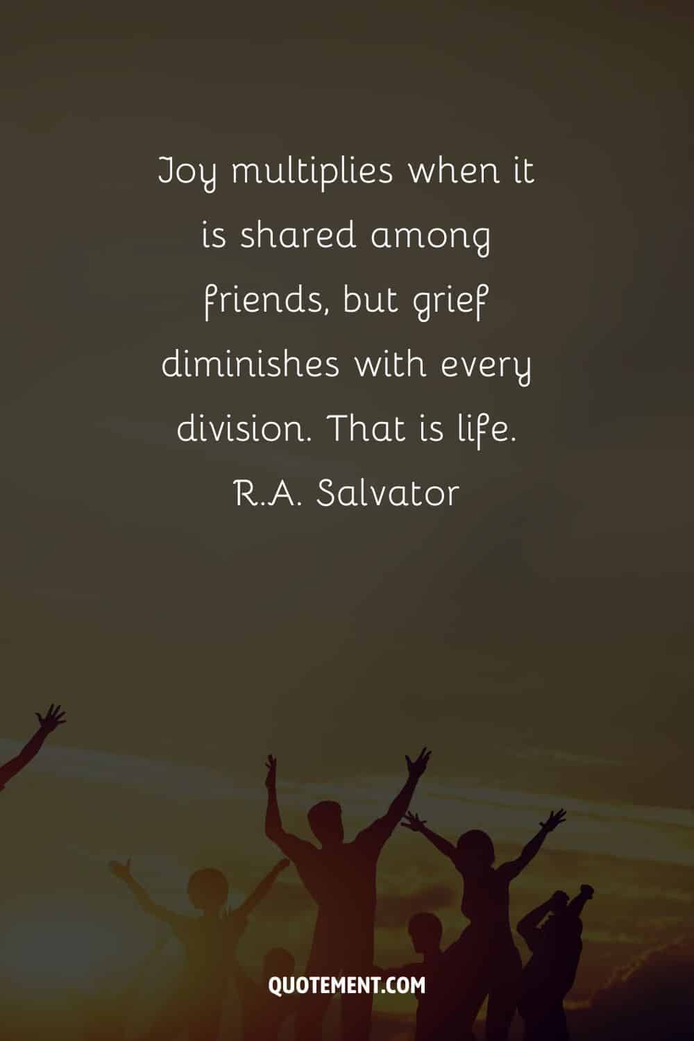 Joy multiplies when it is shared among friends, but grief diminishes with every division