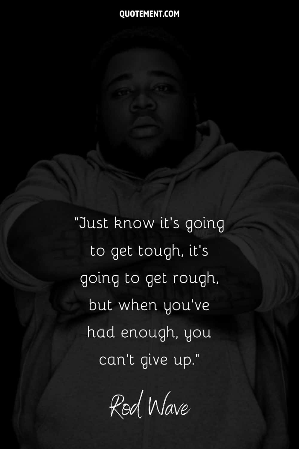 “Just know it’s going to get tough, it’s going to get rough, but when you’ve had enough, you can’t give up.” — Rod W ave