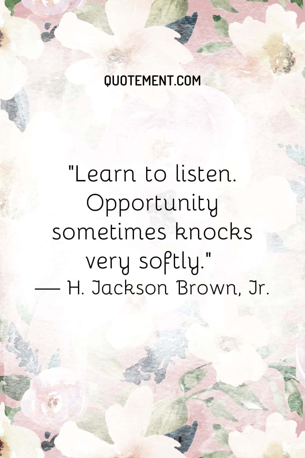 Learn to listen. Opportunity sometimes knocks very softly