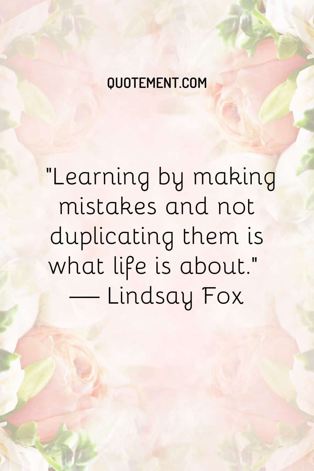 Learning by making mistakes and not duplicating them is what life is about.