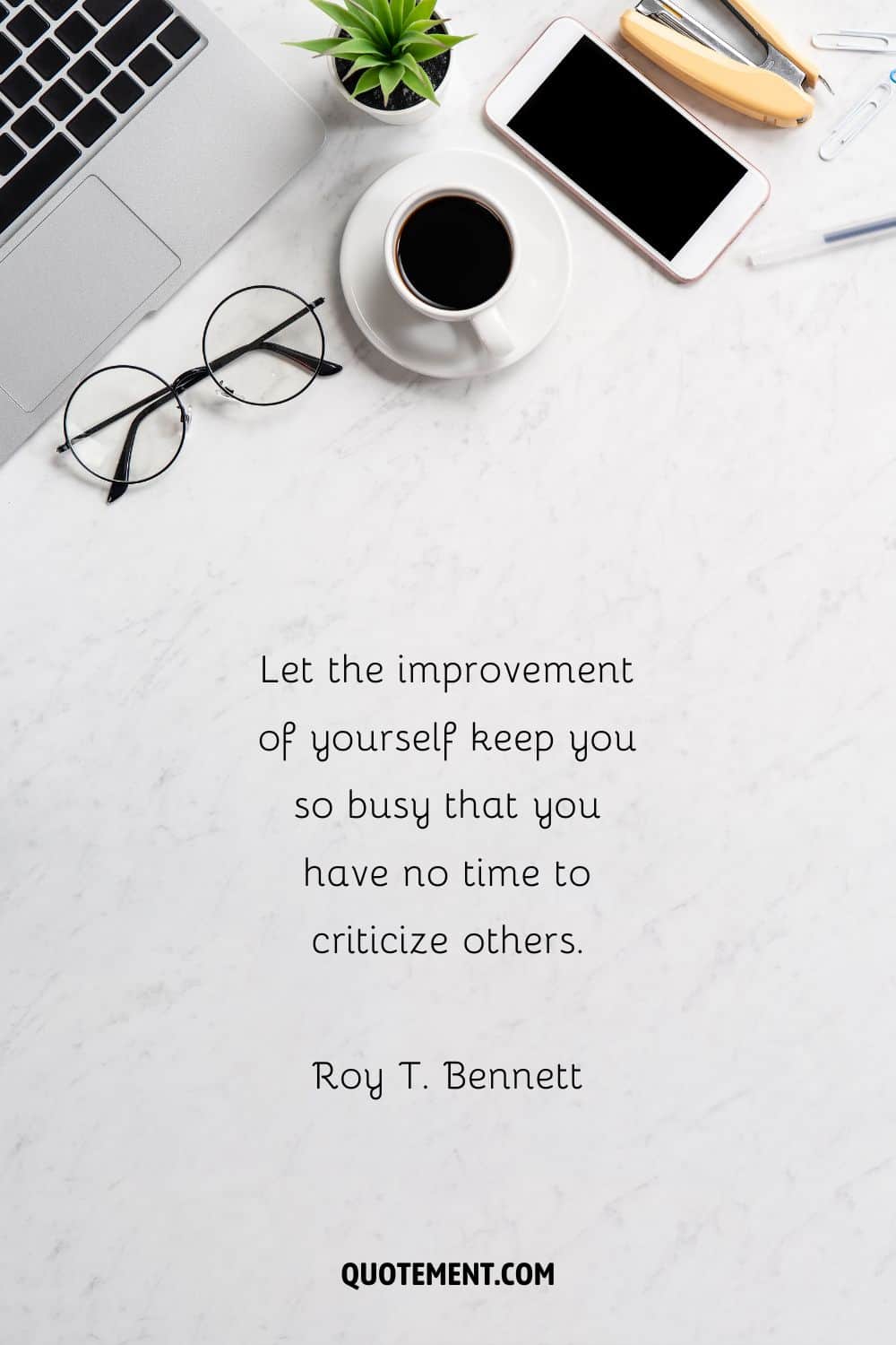 “Let the improvement of yourself keep you so busy that you have no time to criticize others.” — Roy T. Bennett