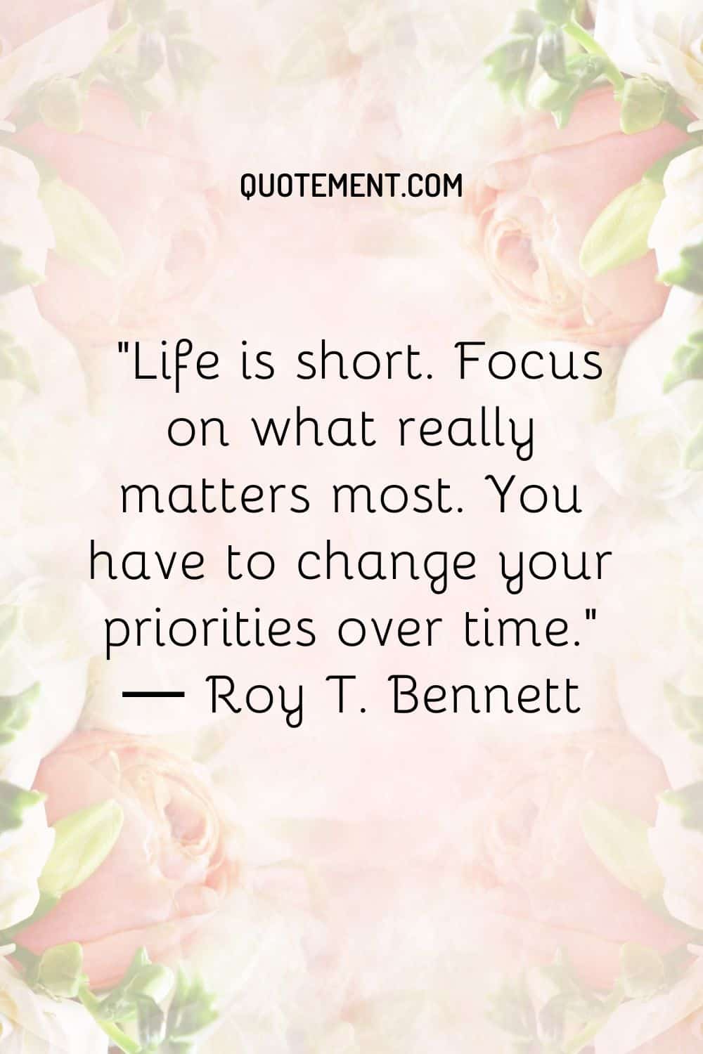 Life is short. Focus on what really matters most. You have to change your priorities over time