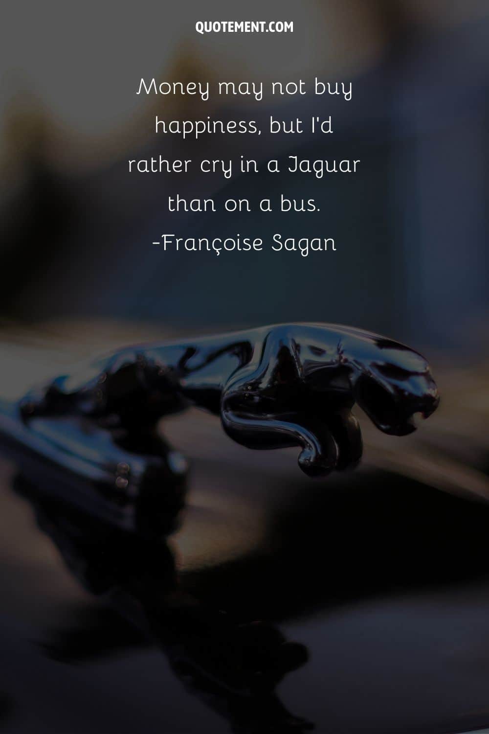 “Money may not buy happiness, but I'd rather cry in a Jaguar than on a bus.”― Françoise Sagan