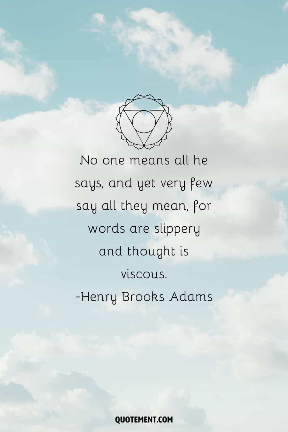 "Nadie quiere decir todo lo que dice, y sin embargo muy pocos dicen todo lo que quieren decir, porque las palabras son resbaladizas y el pensamiento viscoso". - Henry Brooks Adams