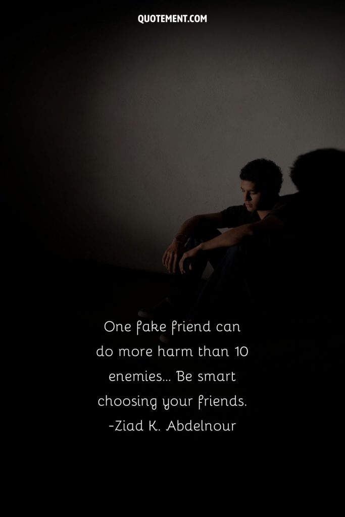 One fake friend can do more harm than 10 enemies… Be smart choosing your friends