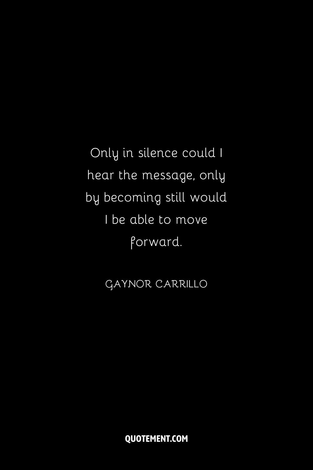 Only in silence could I hear the message, only by becoming still would I be able to move forward