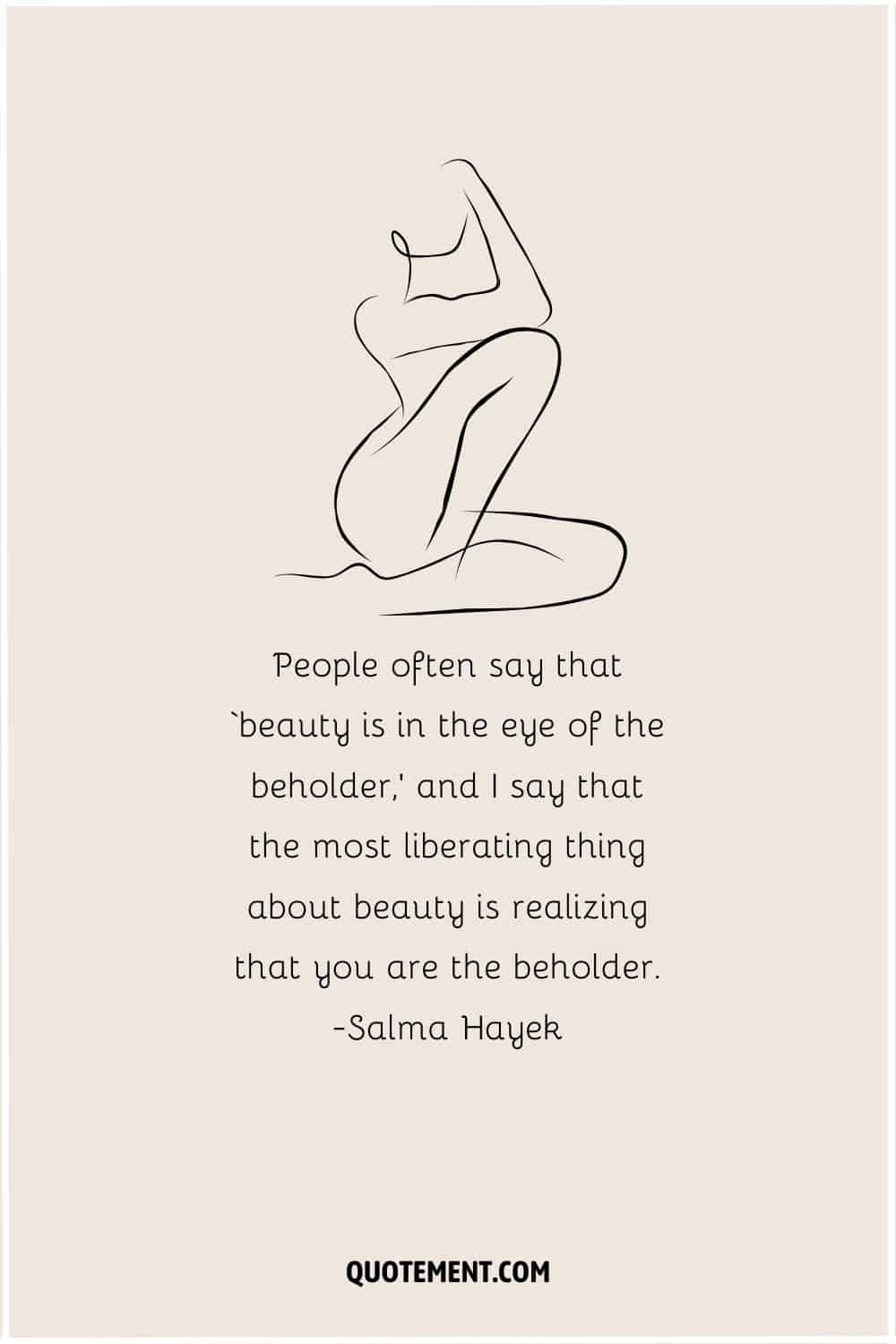 People often say that ‘beauty is in the eye of the beholder,’ and I say that the most liberating thing about beauty is realizing that you are the beholder