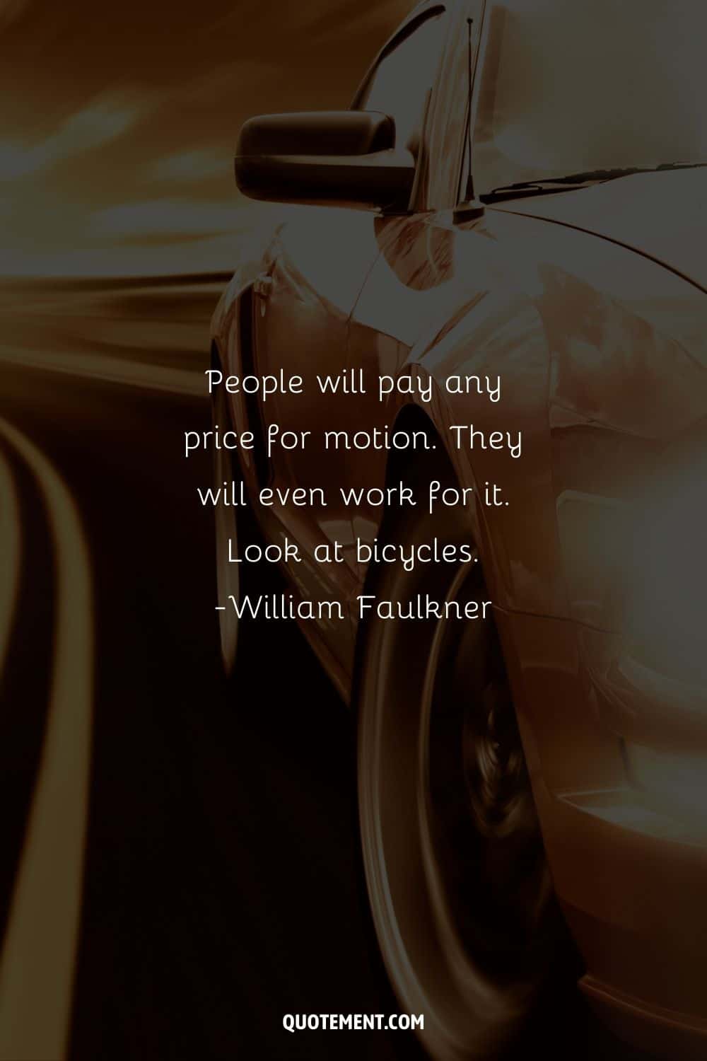 “People will pay any price for motion. They will even work for it. Look at bicycles.”― William Faulkner, The Reivers