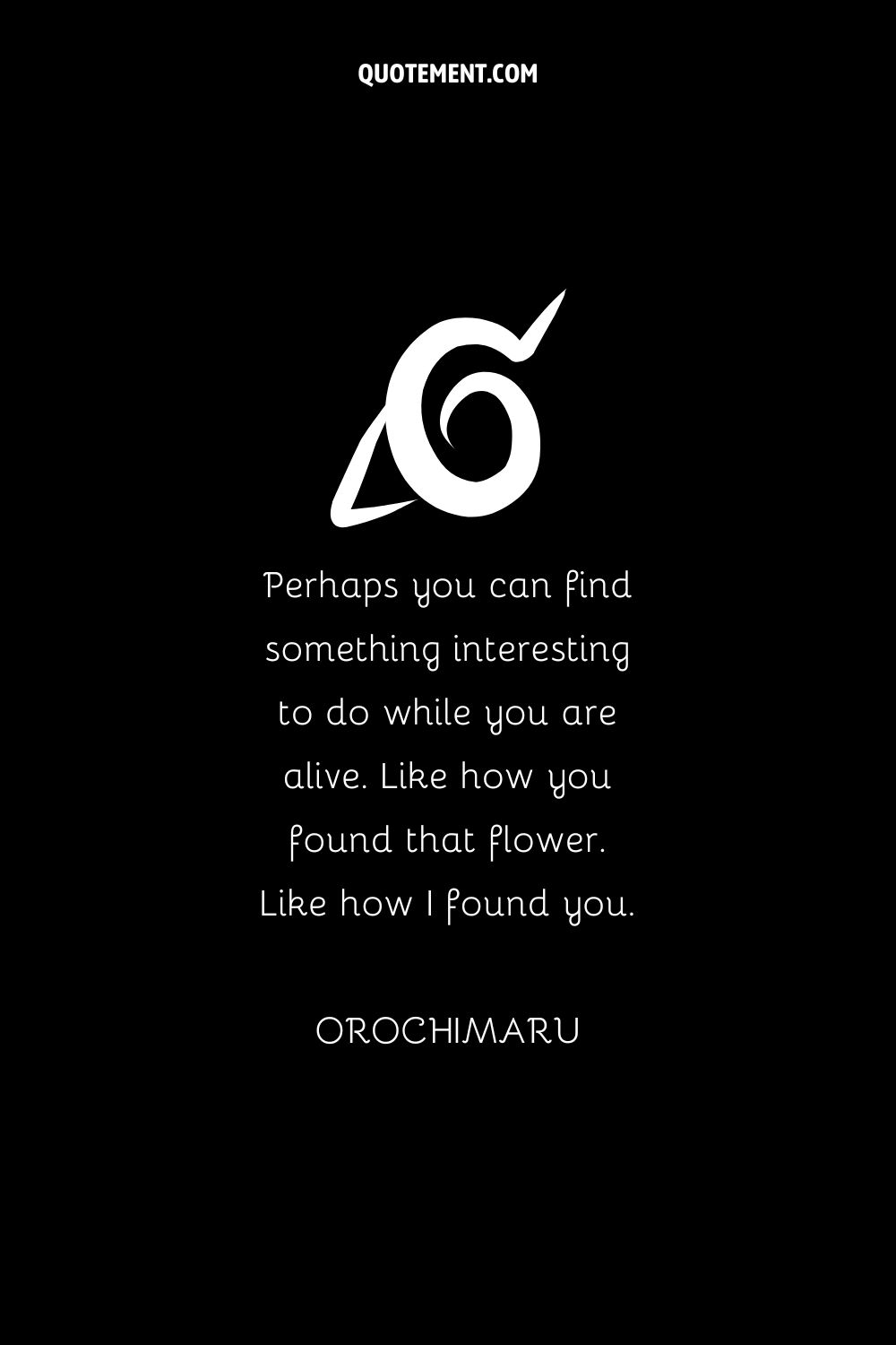 “Perhaps you can find something interesting to do while you are alive. Like how you found that flower. Like how I found you.” — Orochimaru