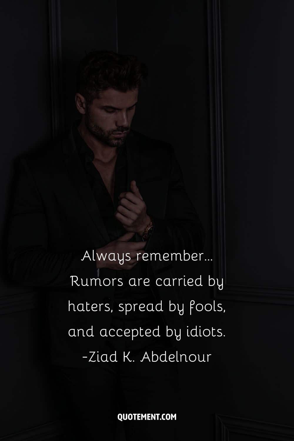 Rumors are carried by haters, spread by fools, and accepted by idiots