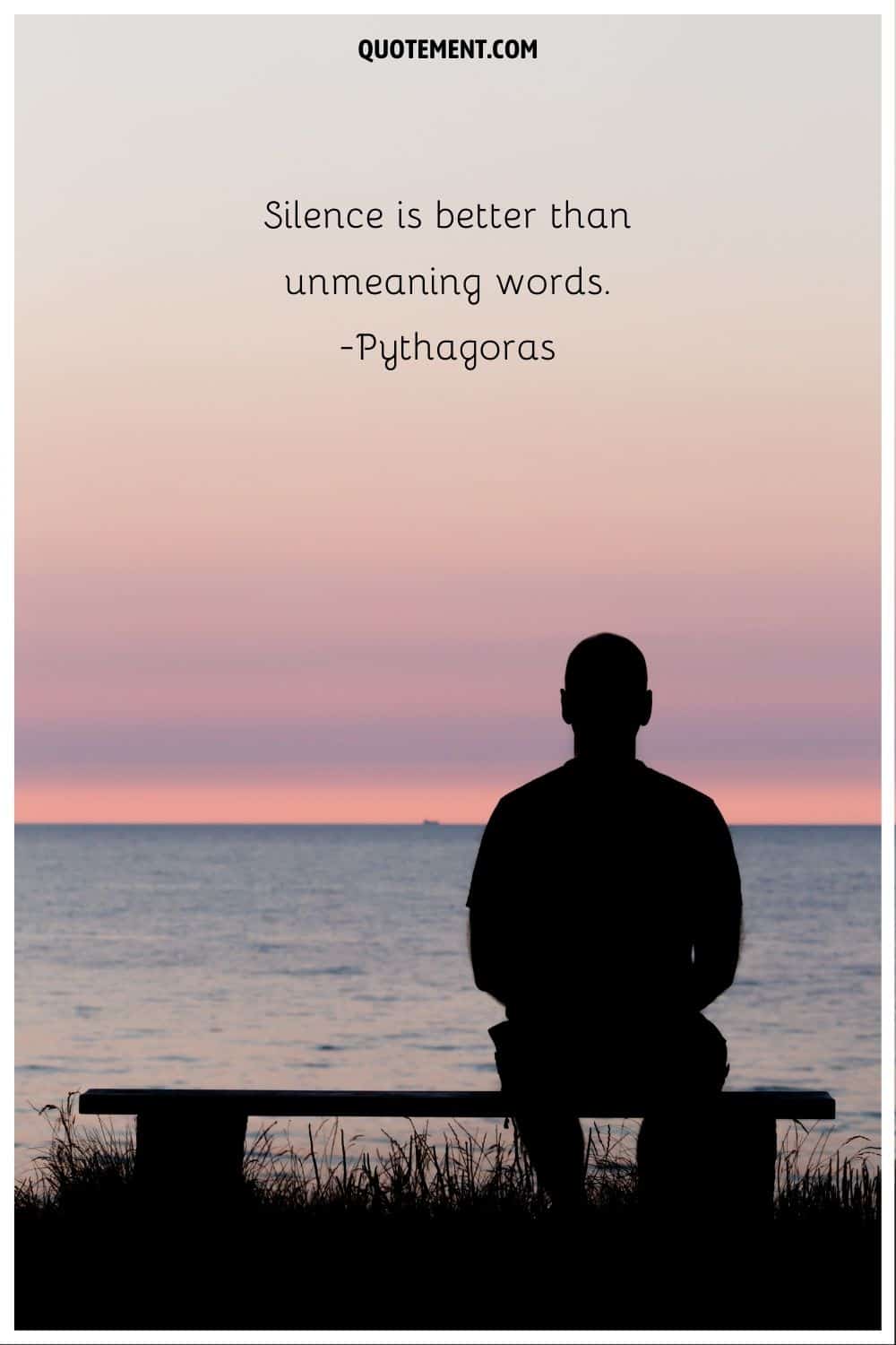 “Silence is better than unmeaning words.” ― Pythagoras