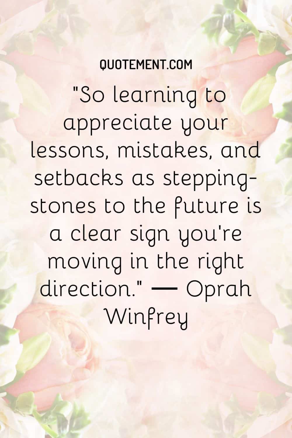 So learning to appreciate your lessons, mistakes, and setbacks as stepping-stones to the future is a clear sign you’re moving in the right direction