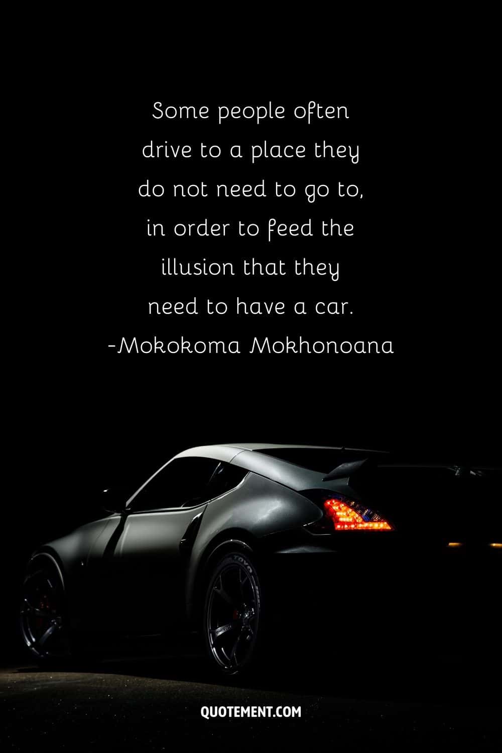 “Some people often drive to a place they do not need to go to, in order to feed the illusion that they need to have a car.” ― Mokokoma Mokhonoana