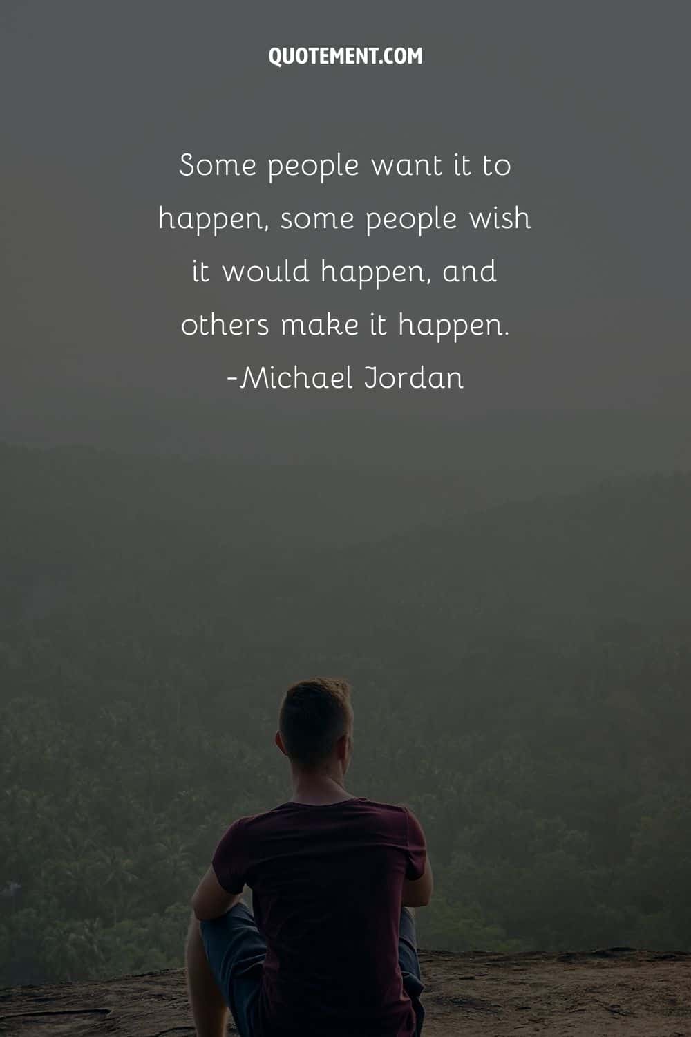 Some people want it to happen, some people wish it would happen, and others make it happen