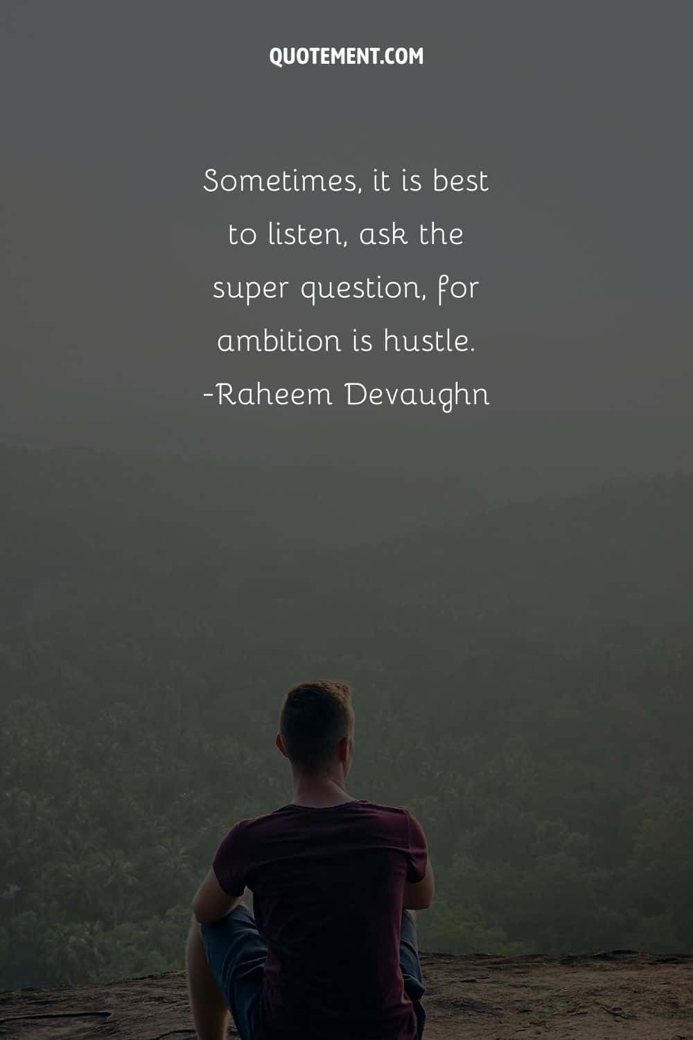 Sometimes, it is best to listen, ask the super question, for ambition is hustle