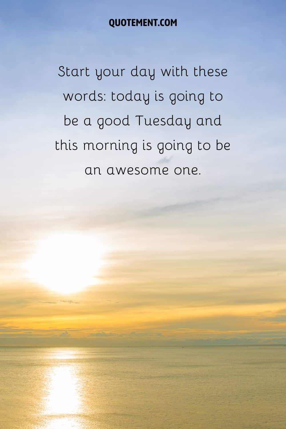 “Start your day with these words today is going to be a good Tuesday and this morning is going to be an awesome one.” — Unknown