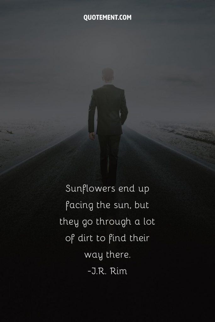 Sunflowers end up facing the sun, but they go through a lot of dirt to find their way there