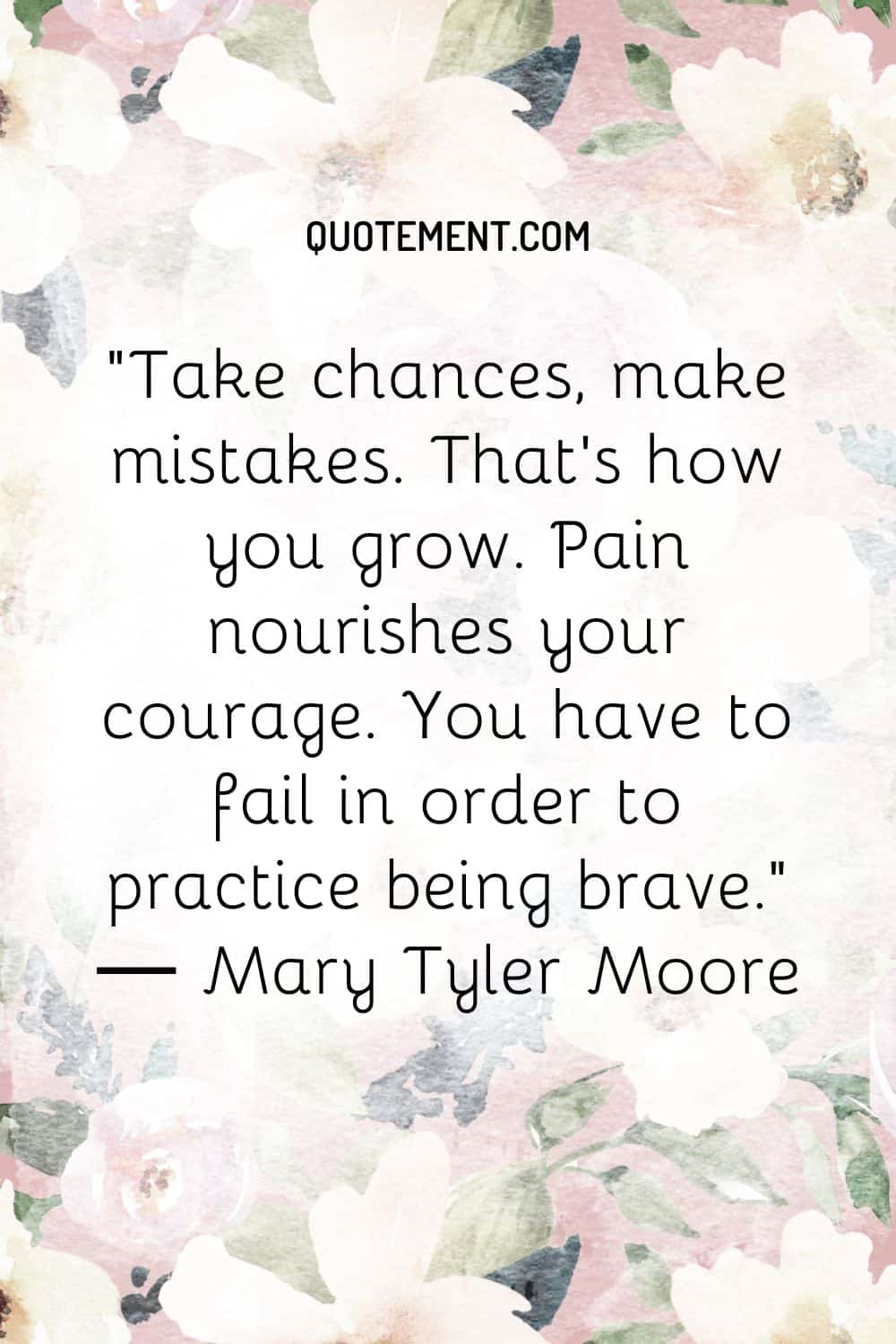 Take chances, make mistakes. That’s how you grow. Pain nourishes your courage.