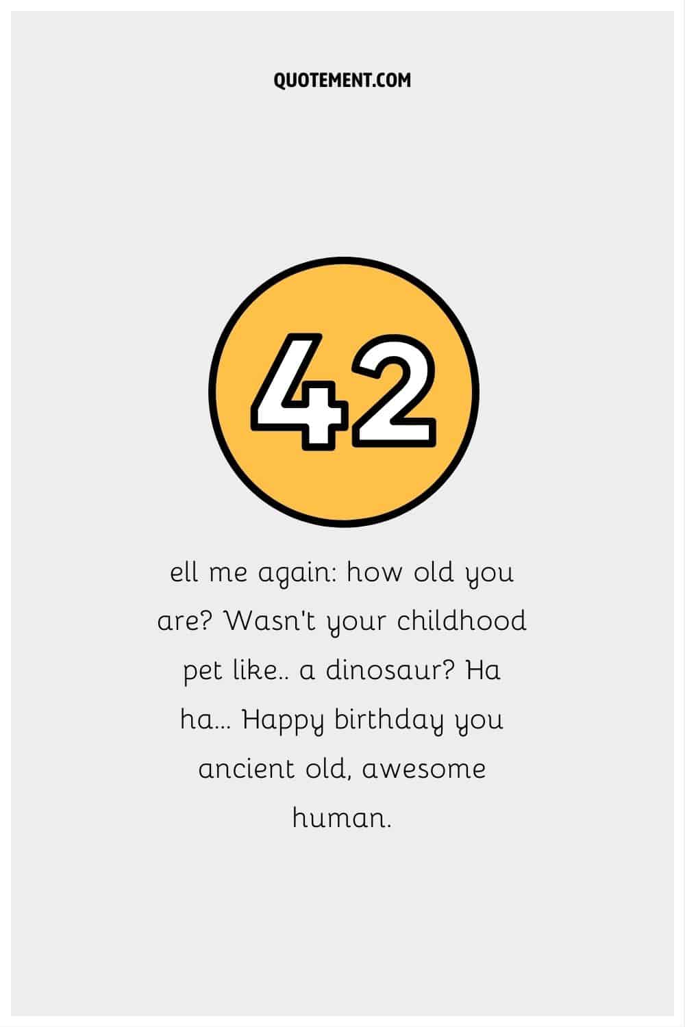 "Dime otra vez cuántos años tienes ¿No era tu mascota de la infancia como.. un dinosaurio Ja, ja... Feliz cumpleaños anciano, impresionante humano".