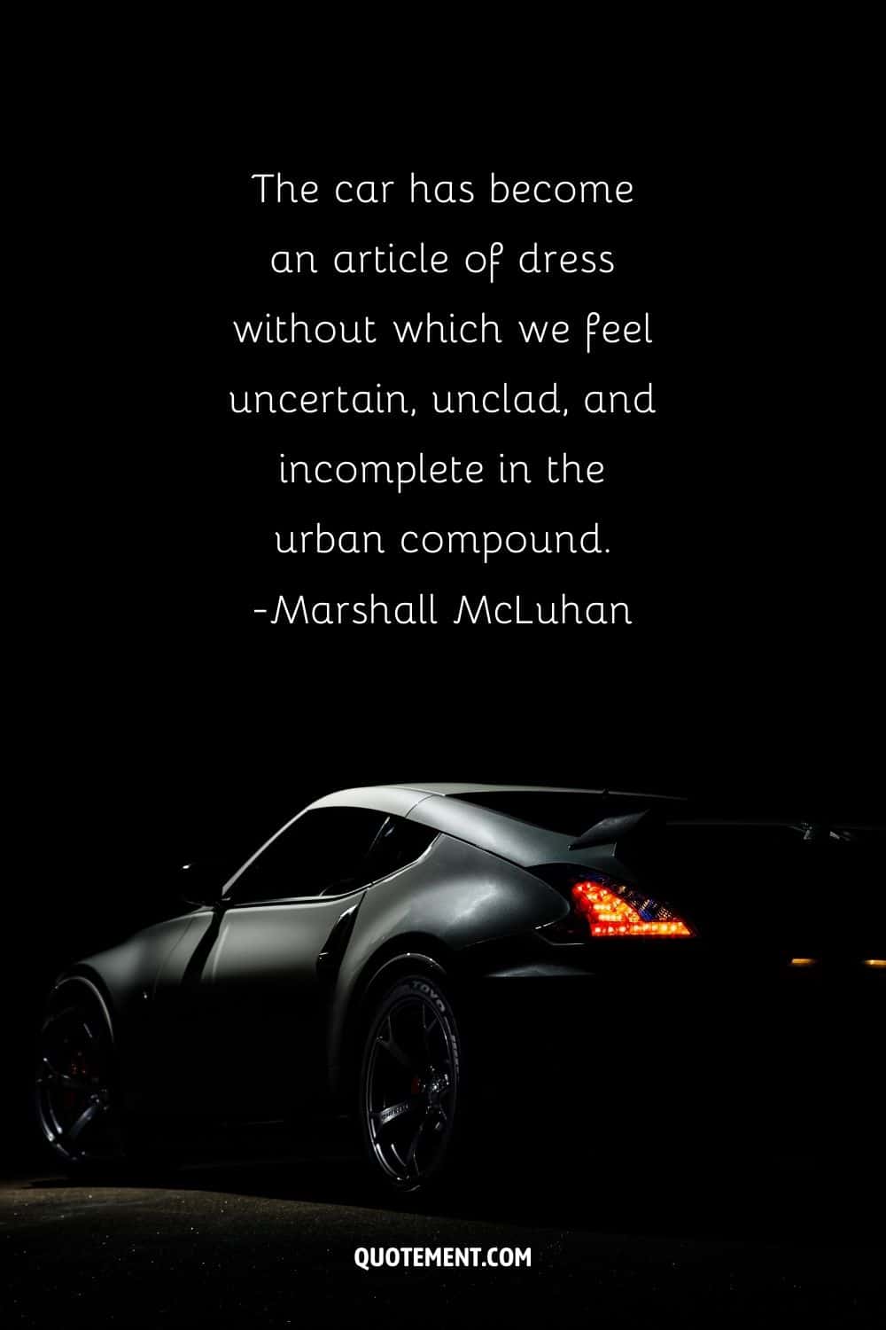 “The car has become an article of dress without which we feel uncertain, unclad, and incomplete in the urban compound.” ― Marshall McLuhan