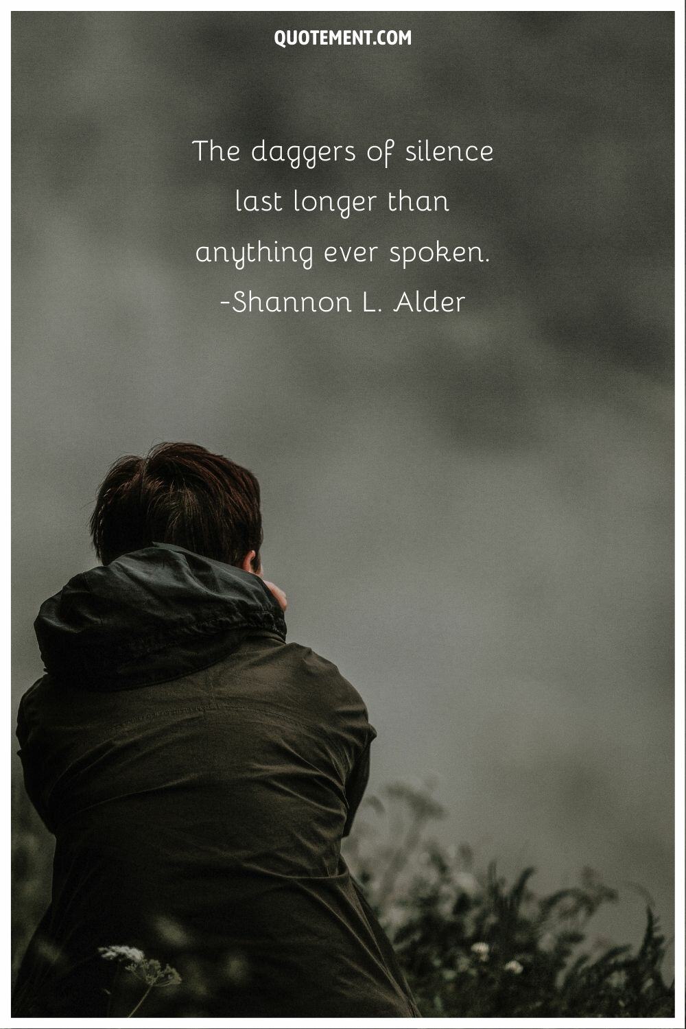 “The daggers of silence last longer than anything ever spoken.” ― Shannon L. Alder