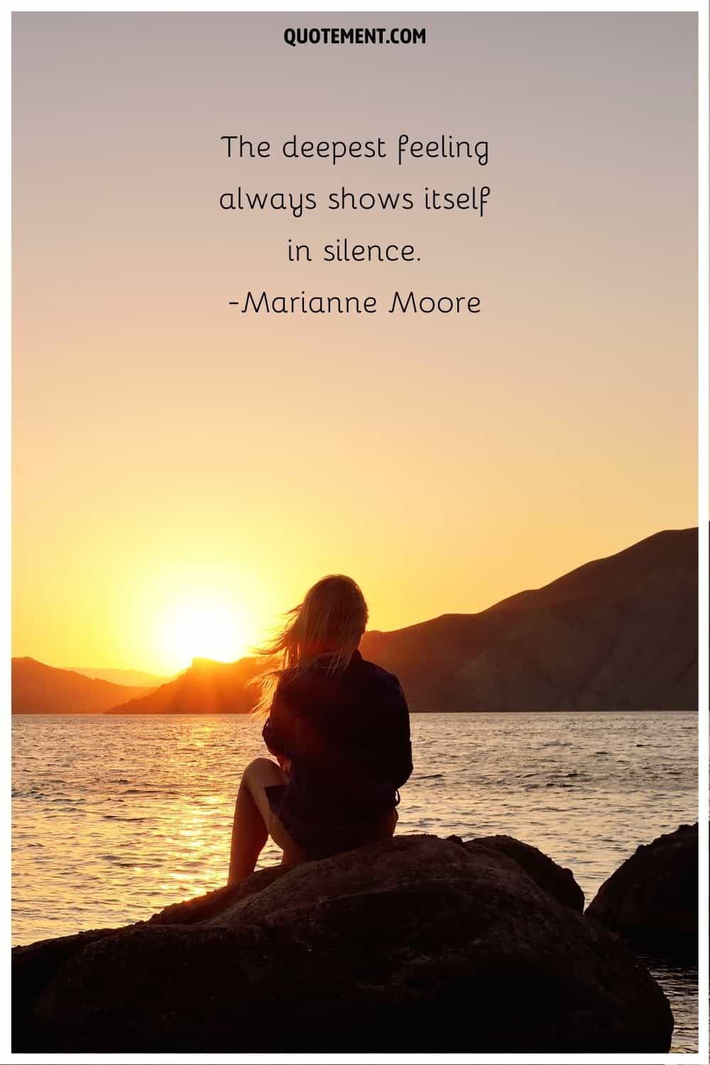 “The deepest feeling always shows itself in silence.” ― Marianne Moore