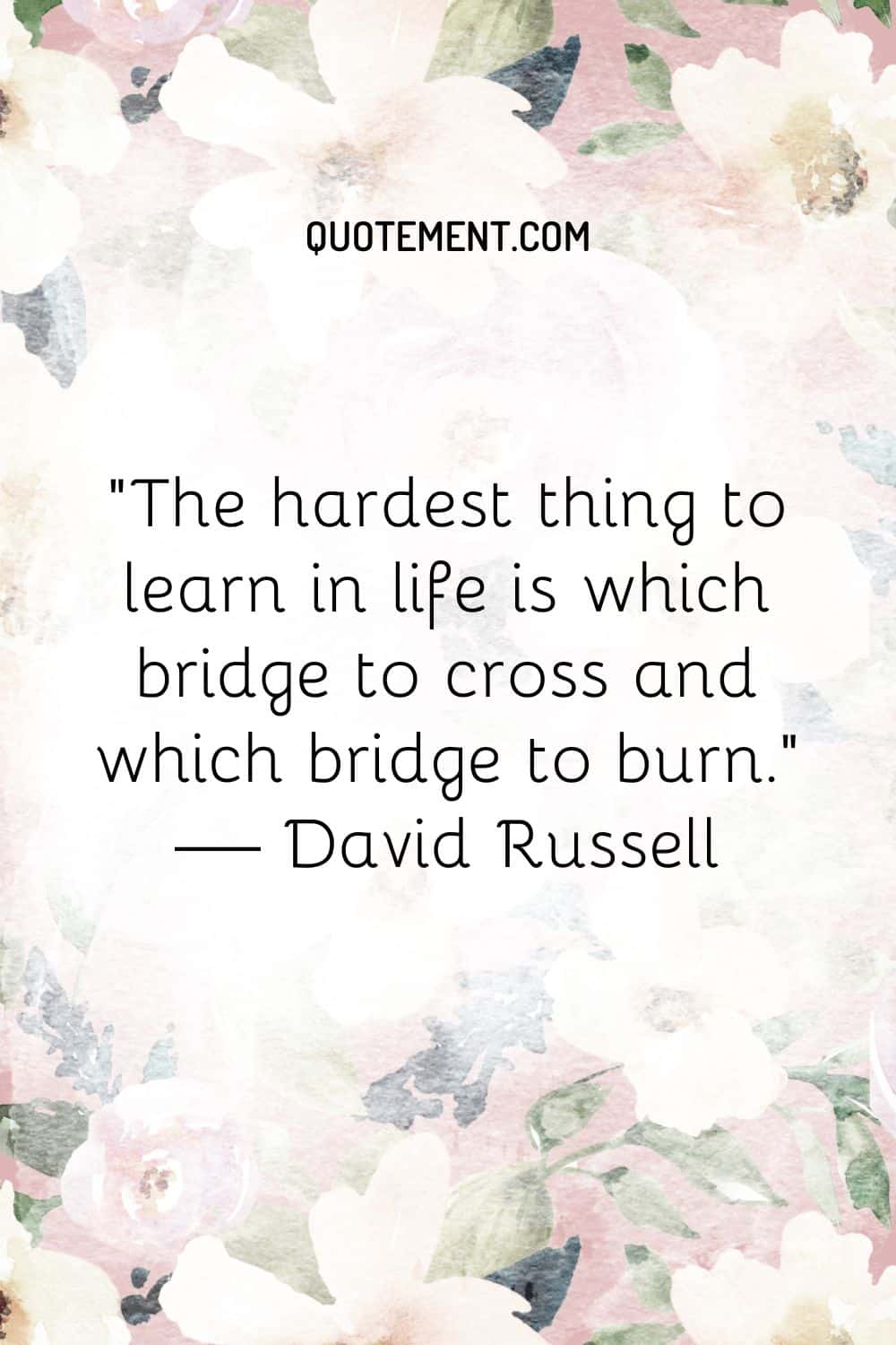 The hardest thing to learn in life is which bridge to cross and which bridge to burn