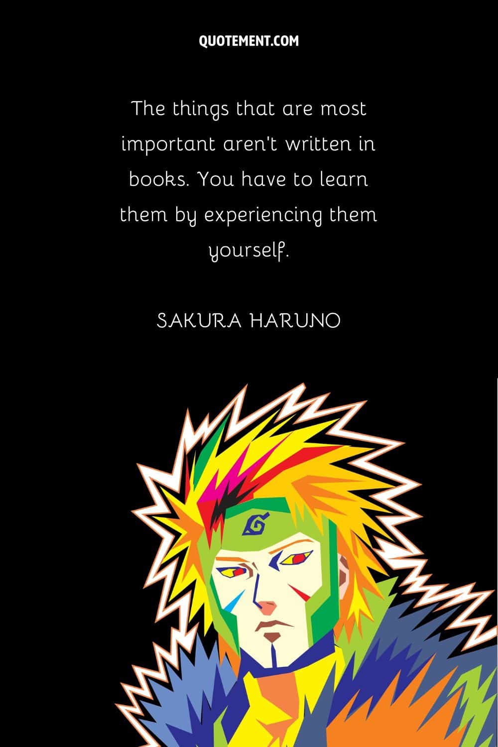 "Las cosas más importantes no están escritas en los libros. Hay que aprenderlas experimentándolas uno mismo". - Sakura Haruno