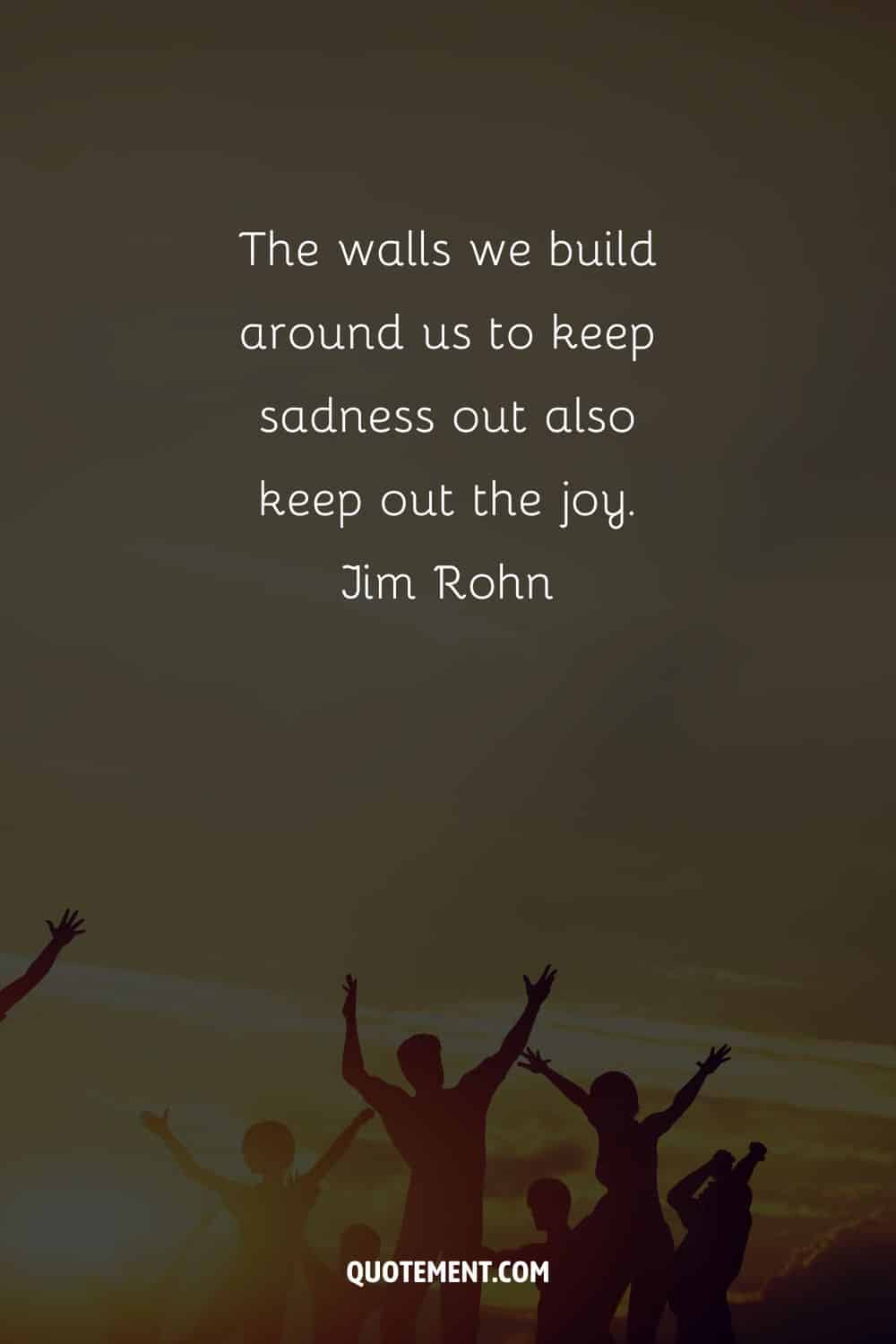 The walls we build around us to keep sadness out also keep out the joy