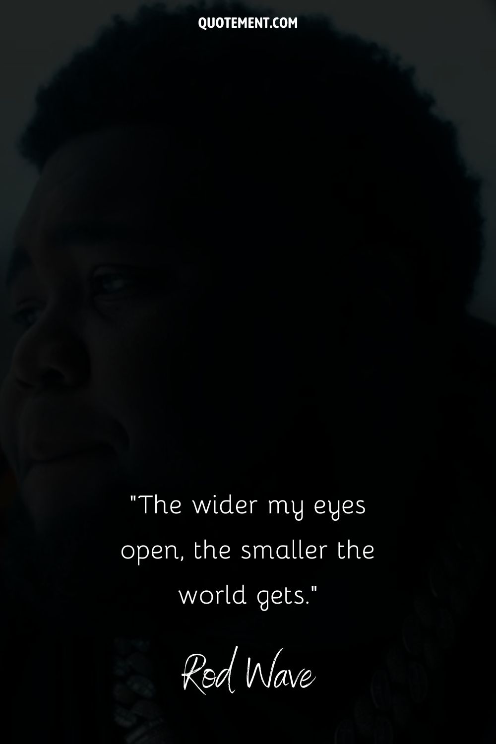 “The wider my eyes open, the smaller the world gets.” — Rod Wave