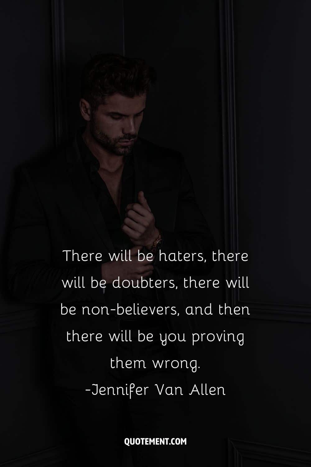 There will be haters, there will be doubters, there will be non-believers, and then there will be you proving them wrong