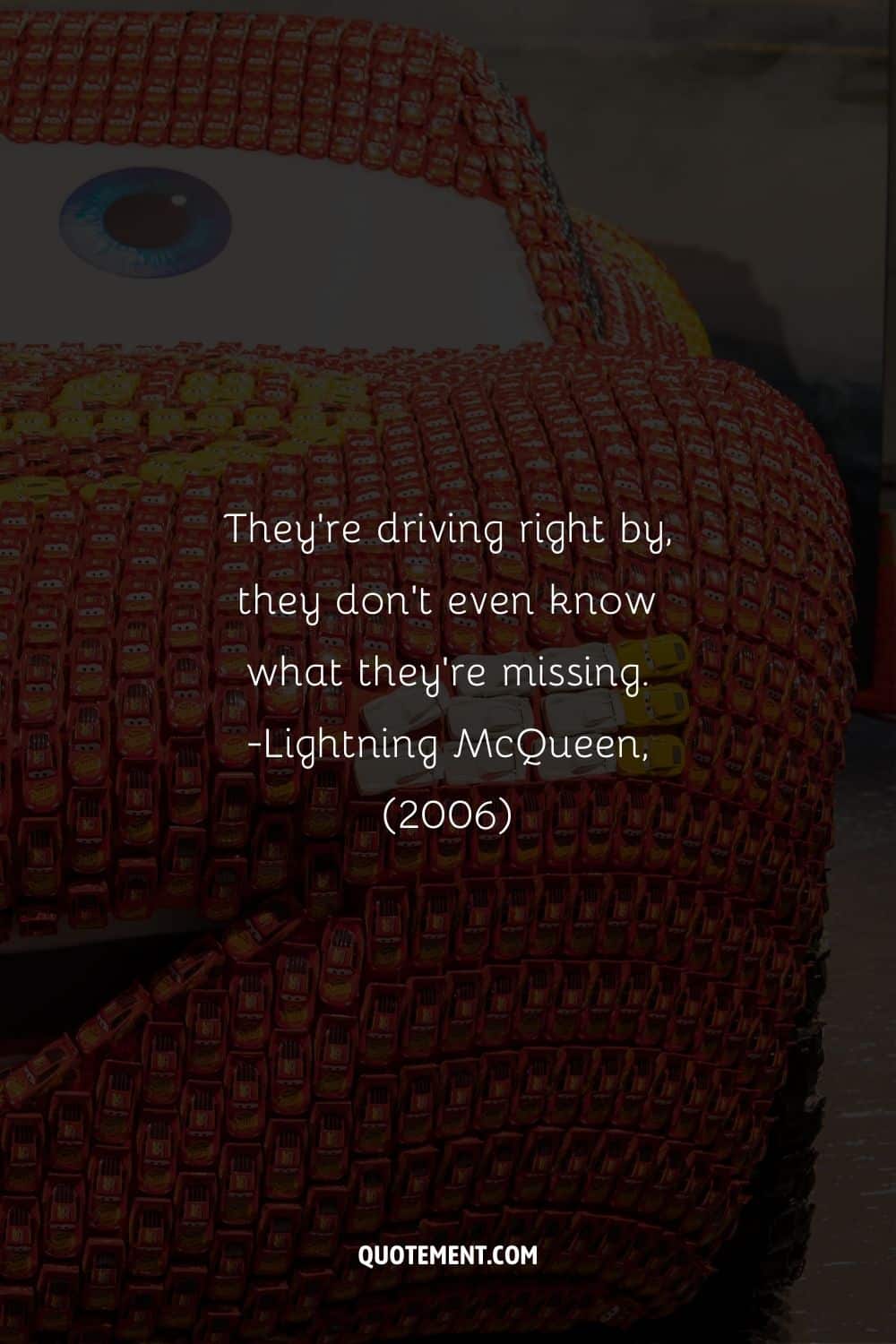 They're driving right by, they don't even know what they're missing. - Lightning McQueen, (2006).