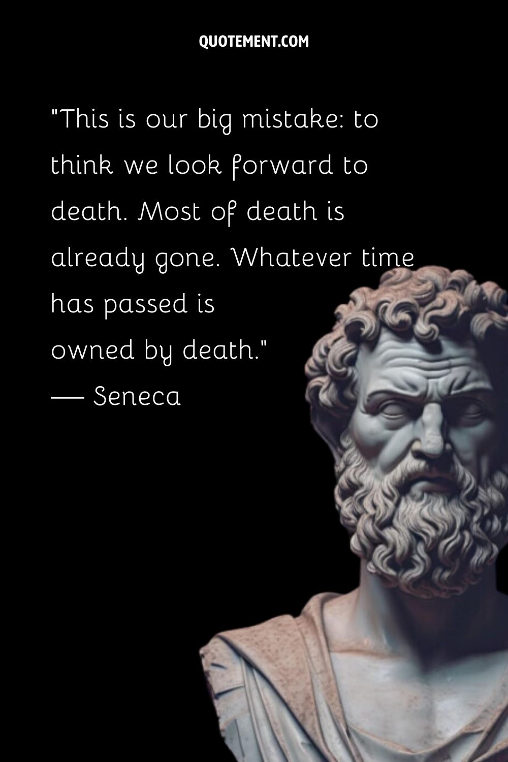 “This is our big mistake to think we look forward to death. Most of death is already gone. Whatever time has passed is owned by death.” — Seneca