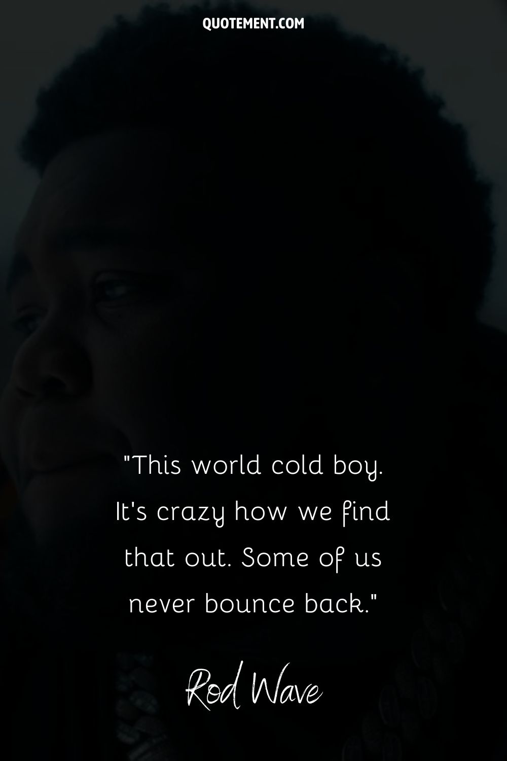 This world cold boy. It’s crazy how we find that out. Some of us never bounce back.”— Rod Wave