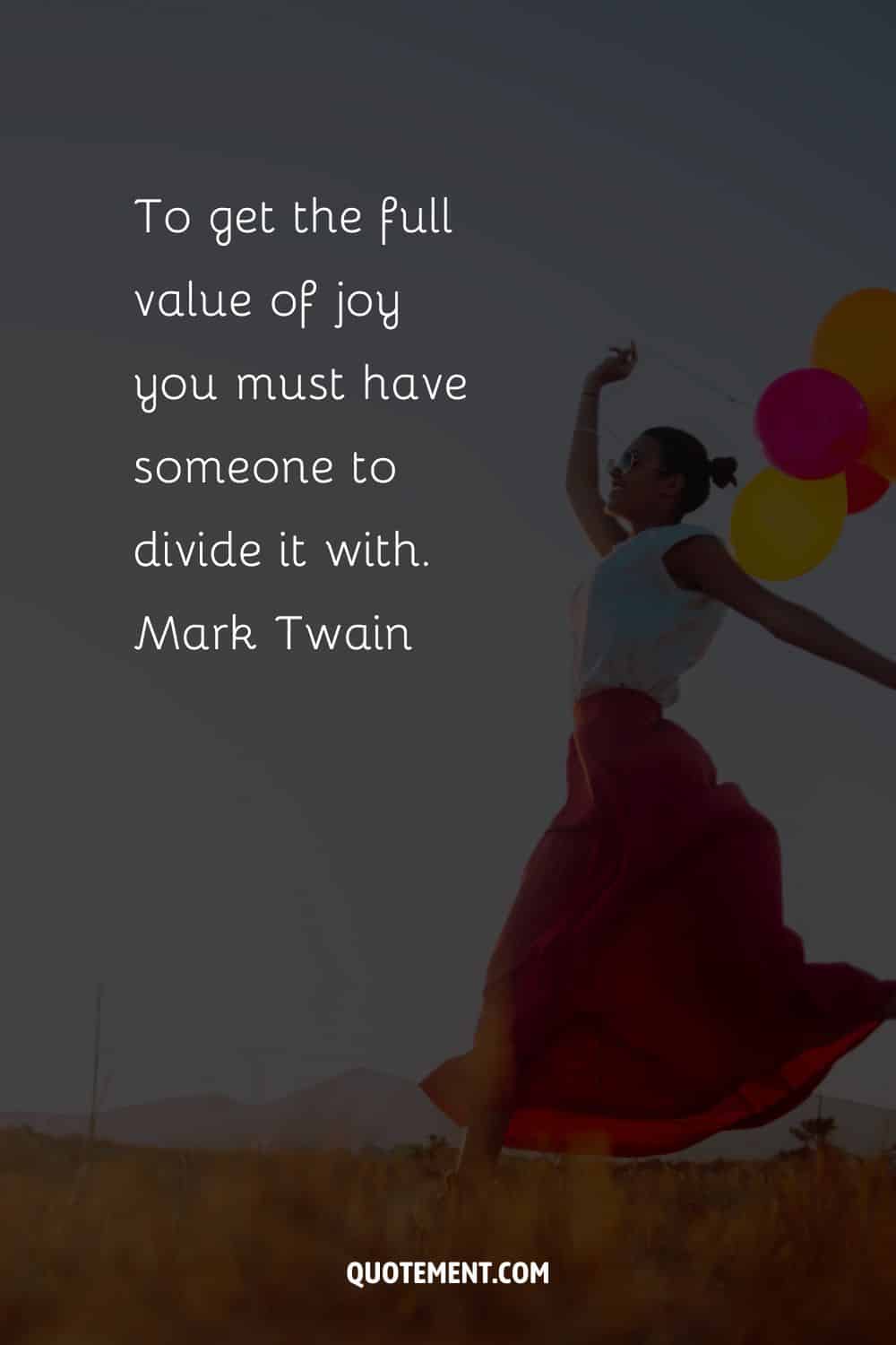 To get the full value of joy you must have someone to divide it with