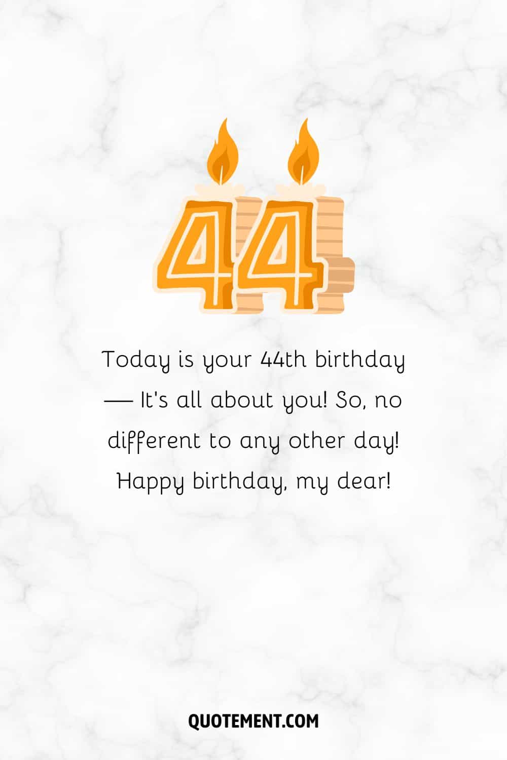 Today is your 44th birthday — It’s all about you! 